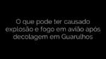 ​O que pode ter causado explosão e fogo em avião após decolagem em Guarulhos 